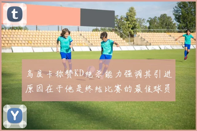乌度卡称赞KD绝杀能力强调其引进原因在于他是终结比赛的最佳球员