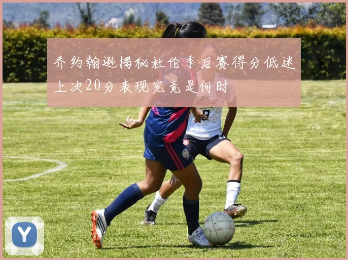 乔约翰逊揭秘杜伦季后赛得分低迷上次20分表现究竟是何时
