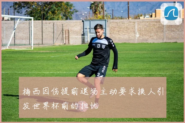 梅西因伤提前退场主动要求换人引发世界杯前的担忧