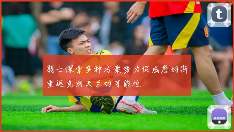 骑士探索多种方案努力促成詹姆斯重返克利夫兰的可能性