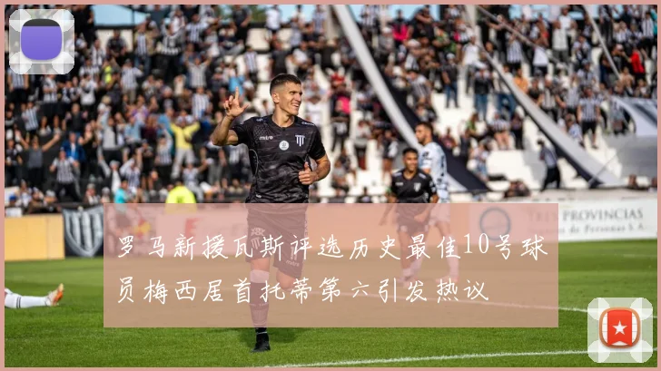 罗马新援瓦斯评选历史最佳10号球员梅西居首托蒂第六引发热议