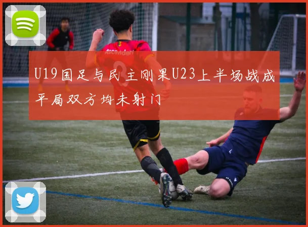 U19国足与民主刚果U23上半场战成平局双方均未射门