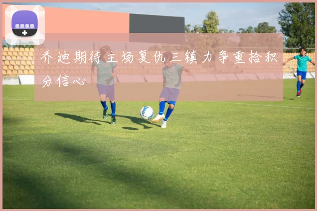 乔迪期待主场复仇三镇力争重拾积分信心