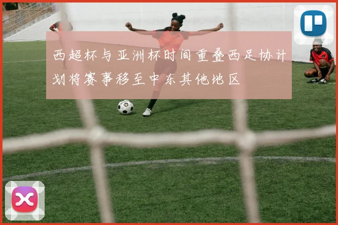 西超杯与亚洲杯时间重叠西足协计划将赛事移至中东其他地区