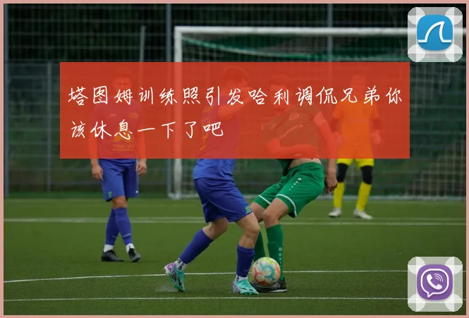 塔图姆训练照引发哈利调侃兄弟你该休息一下了吧