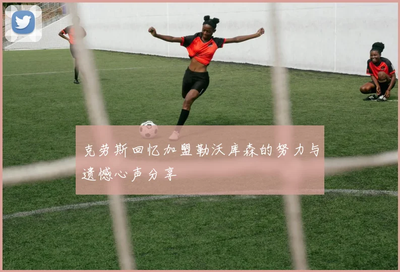 克劳斯回忆加盟勒沃库森的努力与遗憾心声分享