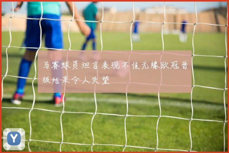 马赛球员坦言表现不佳无缘欧冠晋级结果令人失望