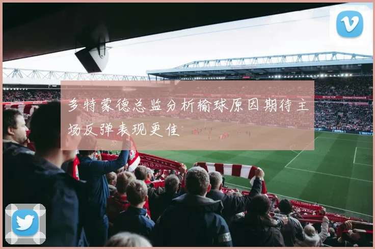 多特蒙德总监分析输球原因期待主场反弹表现更佳