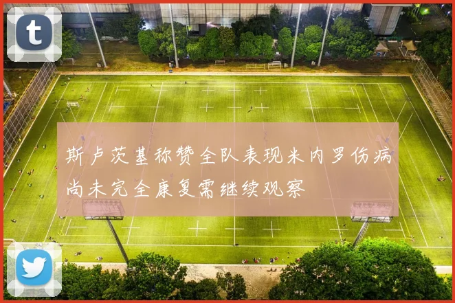 斯卢茨基称赞全队表现米内罗伤病尚未完全康复需继续观察