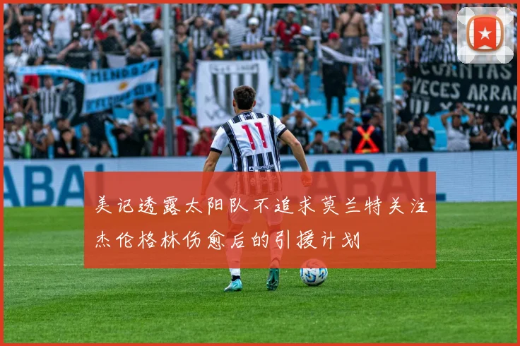美记透露太阳队不追求莫兰特关注杰伦格林伤愈后的引援计划