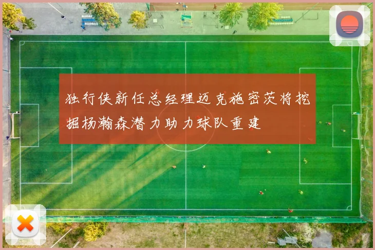 独行侠新任总经理迈克施密茨将挖掘杨瀚森潜力助力球队重建
