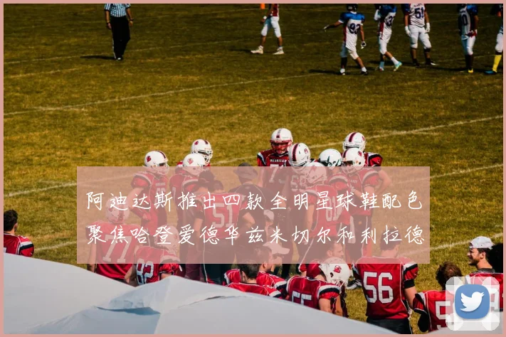 阿迪达斯推出四款全明星球鞋配色聚焦哈登爱德华兹米切尔和利拉德