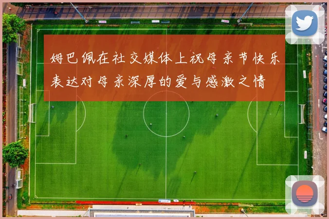 姆巴佩在社交媒体上祝母亲节快乐表达对母亲深厚的爱与感激之情