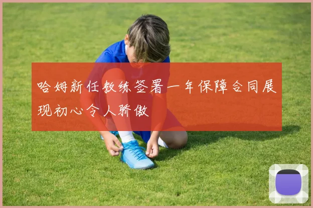 哈姆新任教练签署一年保障合同展现初心令人骄傲