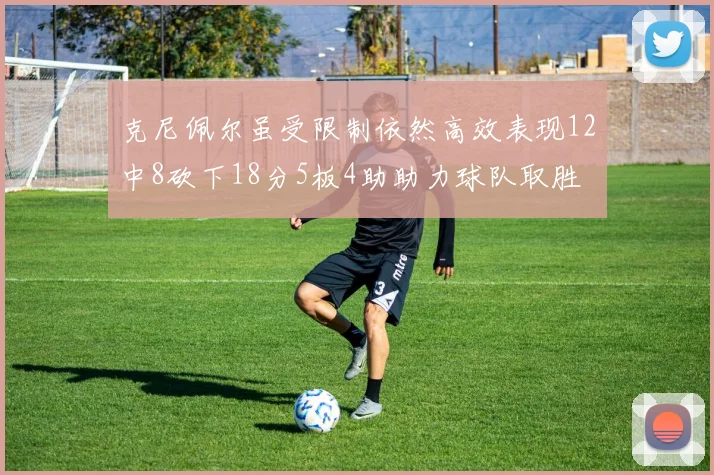 克尼佩尔虽受限制依然高效表现12中8砍下18分5板4助助力球队取胜