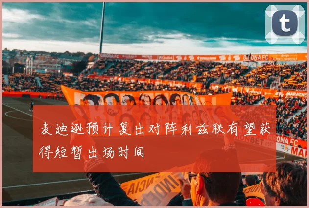 麦迪逊预计复出对阵利兹联有望获得短暂出场时间